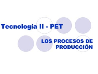 Tecnología II - PET

            LOS PROCESOS DE
                 PRODUCCIÓN
 