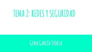 TEMA2:REDESYSEGURIDAD
GemaGarcíaTudela
 