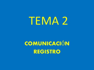TEMA 2 
COMUNICACIÓN 
REGISTRO 
 