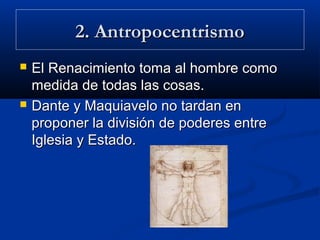 2. Antropocentrismo
   El Renacimiento toma al hombre como
    medida de todas las cosas.
   Dante y Maquiavelo no tardan en
    proponer la división de poderes entre
    Iglesia y Estado.
 