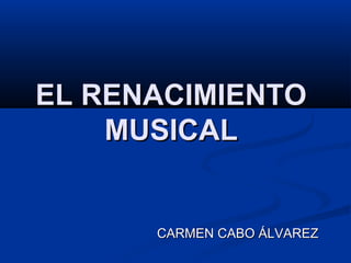 EL RENACIMIENTO
    MUSICAL


      CARMEN CABO ÁLVAREZ
 