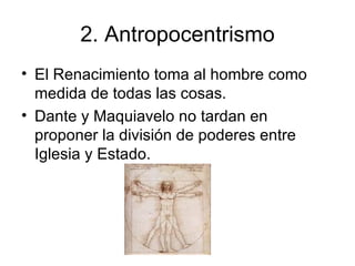 2. Antropocentrismo El Renacimiento toma al hombre como medida de todas las cosas. Dante y Maquiavelo no tardan en proponer la división de poderes entre Iglesia y Estado. 