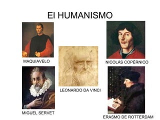 El HUMANISMO MAQUIAVELO MIGUEL SERVET LEONARDO DA VINCI NICOLÁS COPÉRNICO ERASMO DE ROTTERDAM 