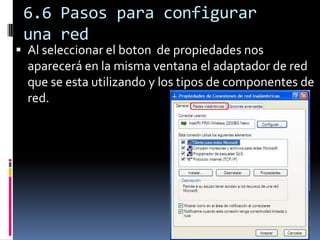 6.6 Pasos para configurar
 una red
 Al seleccionar el boton de propiedades nos
  aparecerá en la misma ventana el adaptador de red
  que se esta utilizando y los tipos de componentes de
  red.
 