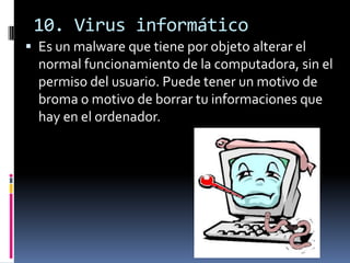 10. Virus informático
 Es un malware que tiene por objeto alterar el
  normal funcionamiento de la computadora, sin el
  permiso del usuario. Puede tener un motivo de
  broma o motivo de borrar tu informaciones que
  hay en el ordenador.
 