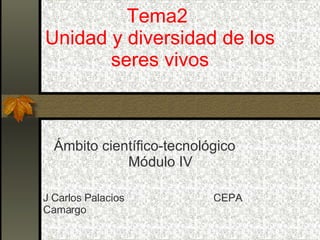 Tema2  Unidad y diversidad de los seres vivos Ámbito científico-tecnológico  Módulo IV J Carlos Palacios  CEPA Camargo 