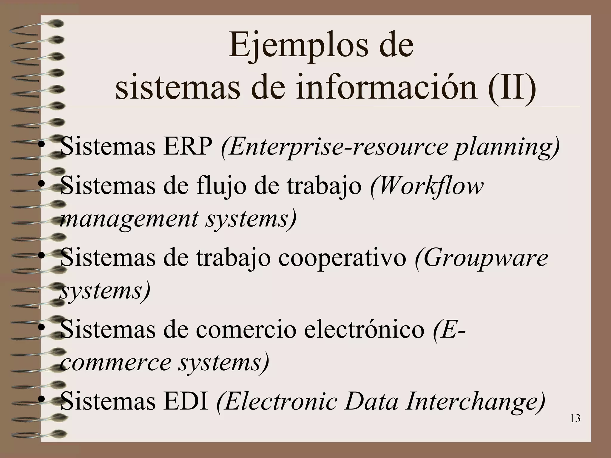 Ejemplos de  sistemas de información (II) Sistemas ERP  (Enterprise-resource planning) Sistemas de flujo de trabajo  (Workflow management systems) Sistemas de trabajo cooperativo  (Groupware systems) Sistemas de comercio electrónico  (E-commerce systems) Sistemas EDI  (Electronic Data Interchange) 