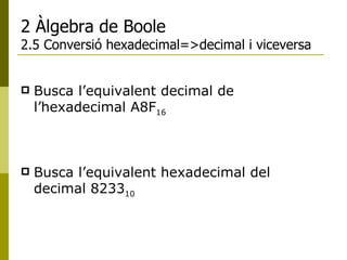 2 Àlgebra de Boole 2.5 Conversió hexadecimal=>decimal i viceversa Busca l’equivalent decimal de l’hexadecimal A8F 16 Busca l’equivalent hexadecimal del decimal 8233 10 