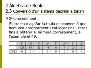 2 Àlgebra de Boole 2.3  Conversió d’un sistema decimal a binari 2 on  procediment. Es tracta d’agafar la taula de conversió que hem vist anteriorment i col·locar uns i zeros ﬁns a obtenir el número corresponent, a l’exemple el 49.  
