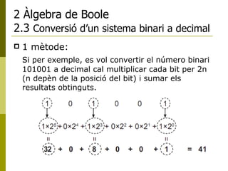 2 Àlgebra de Boole 2.3  Conversió d’un sistema binari a decimal 1 mètode: Si per exemple, es vol convertir el número binari 101001 a decimal cal multiplicar cada bit per 2n (n depèn de la posició del bit) i sumar els resultats obtinguts. 