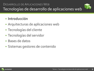 DESARROLLO DE APLICACIONES WEB

Tecnologías de desarrollo de aplicaciones web
• Introducción
• Arquitecturas de aplicaciones web
• Tecnologías del cliente
• Tecnologías del servidor

• Bases de datos
• Sistemas gestores de contenido

Tema 2 - Tecnologías de desarrollo de aplicaciones web

2

 