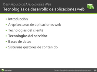 DESARROLLO DE APLICACIONES WEB

Tecnologías de desarrollo de aplicaciones web
• Introducción
• Arquitecturas de aplicaciones web
• Tecnologías del cliente
• Tecnologías del servidor

• Bases de datos
• Sistemas gestores de contenido

Tema 2 - Tecnologías de desarrollo de aplicaciones web

50

 