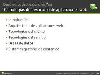 DESARROLLO DE APLICACIONES WEB

Tecnologías de desarrollo de aplicaciones web
• Introducción
• Arquitecturas de aplicaciones web
• Tecnologías del cliente
• Tecnologías del servidor

• Bases de datos
• Sistemas gestores de contenido

Tema 2 - Tecnologías de desarrollo de aplicaciones web

63

 