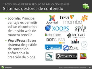 TECNOLOGÍAS DE DESARROLLO DE APLICACIONES WEB

Sistemas gestores de contenido
• Joomla: Principal
ventaja es permitir
editar el contenido
de un sitio web de
manera sencilla.
• WordPress: Es un
sistema de gestión
de contenido
enfocado a la
creación de blogs
Tema 7 - Sistemas de gestión de contenidos

70

 