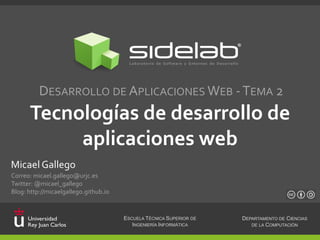 DESARROLLO DE APLICACIONES WEB - TEMA 2

Tecnologías de desarrollo de
aplicaciones web
Micael Gallego
Correo: micael.gallego@urjc.es
Twitter: @micael_gallego
Blog: http://micaelgallego.github.io

ESCUELA TÉCNICA SUPERIOR DE
INGENIERÍA INFORMÁTICA

DEPARTAMENTO DE CIENCIAS
DE LA COMPUTACIÓN

 