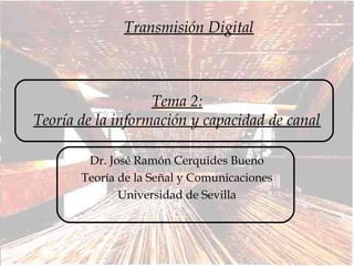Tema 2:
Teoría de la información y capacidad de canal
Dr. José Ramón Cerquides Bueno
Teoría de la Señal y Comunicaciones
Universidad de Sevilla
Transmisión Digital
 