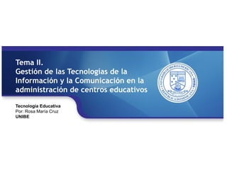 Tecnología Educativa Por: Rosa María Cruz UNIBE Tema II.  Gestión de las Tecnologías de la Información y la Comunicación en la administración de centros educativos 