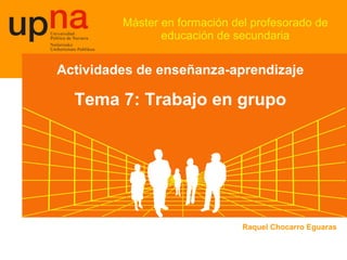 Máster en formación del profesorado de educación de secundaria Actividades de enseñanza-aprendizaje Tema 7: Trabajo en grupo Raquel Chocarro Eguaras 