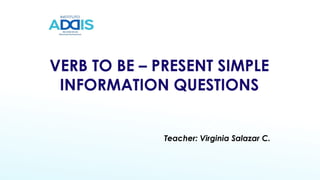 VERB TO BE – PRESENT SIMPLE
INFORMATION QUESTIONS
Teacher: Virginia Salazar C.
 