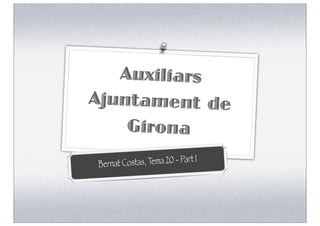 Auxiliars
Ajuntament de
    Girona
                               1
B ernat Costas, Tema 20 - Part
 