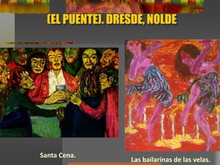 (EL PUENTE). DRESDE, NOLDE
Las bailarinas de las velas.
Santa Cena.
 