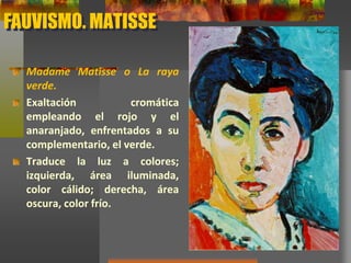 FAUVISMO. MATISSE
Madame Matisse o La raya
verde.
Exaltación cromática
empleando el rojo y el
anaranjado, enfrentados a su
complementario, el verde.
Traduce la luz a colores;
izquierda, área iluminada,
color cálido; derecha, área
oscura, color frío.
 