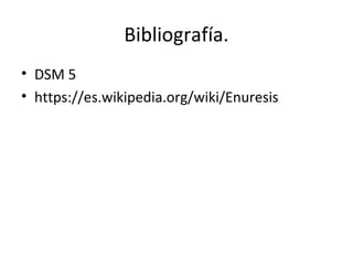 Bibliografía.
• DSM 5
• https://es.wikipedia.org/wiki/Enuresis
 