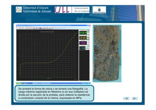 Se anotará la forma de rotura y se tomará una fotografía. La
carga máxima registrada en Newtons (o en sus múltiplos) se
divide por la sección de la probeta, para obtener la resistencia
a compresión uniaxial de la misma, expresada en MPa.
 