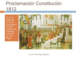 Proclamación Constitución
1812
El 19 de
marzo de
1812, se
promulga la
primera
constitución
española,
conocida
por “La
Pepa”

La Crisis del Antiguo Régimen

 