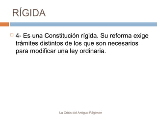 RÍGIDA


4- Es una Constitución rígida. Su reforma exige
trámites distintos de los que son necesarios
para modificar una ley ordinaria.

La Crisis del Antiguo Régimen

 