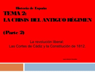 Historia de España

TEMA 2:

LA CRISIS DEL ANTIGUO RÉGIMEN
(Parte 2)
La revolución liberal:
Las Cortes de Cádiz y la Constitución de 1812.

Juan Antonio González

 