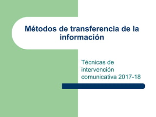Métodos de transferencia de la
información
Técnicas de
intervención
comunicativa 2017-18
 
