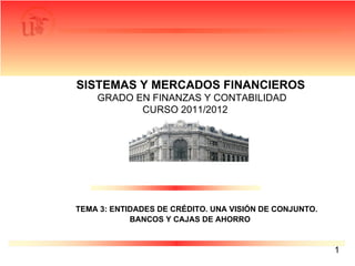 SISTEMAS Y MERCADOS FINANCIEROS   GRADO EN FINANZAS Y CONTABILIDAD  CURSO 2011/2012 TEMA 3: ENTIDADES DE CRÉDITO. UNA VISIÓN DE CONJUNTO. BANCOS Y CAJAS DE AHORRO 