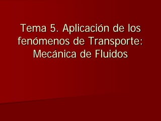 Tema 5. Aplicación de los
fenómenos de Transporte:
Mecánica de Fluidos
 