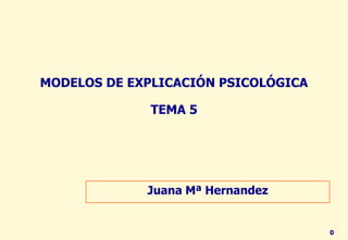 MODELOS DE EXPLICACIÓN PSICOLÓGICA

              TEMA 5




             Juana Mª Hernandez


                                     0
 