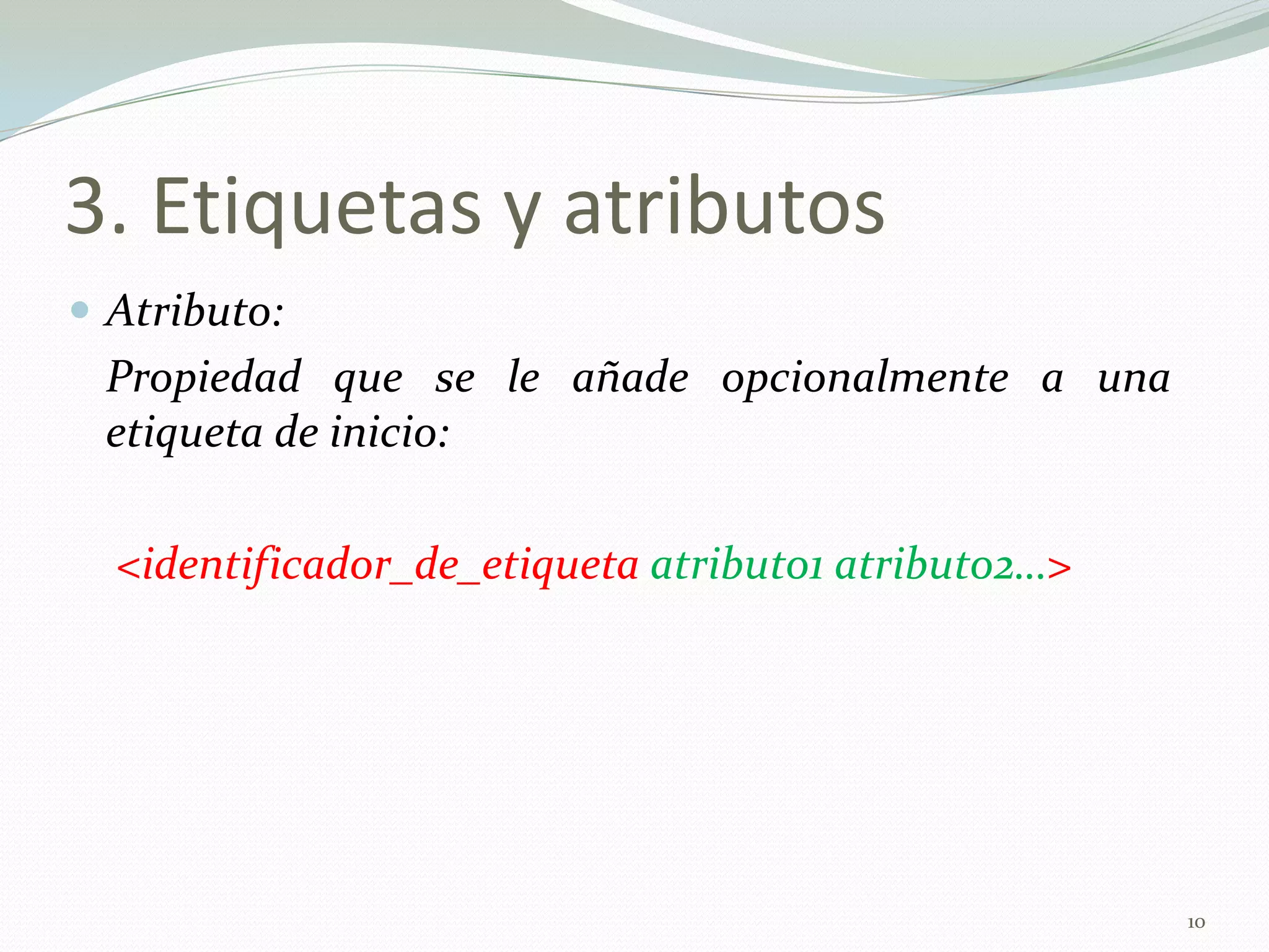 3. Etiquetas y atributos
 Atributo:
 Propiedad que se le añade opcionalmente a una
 etiqueta de inicio:

  <identificador_de_etiqueta atributo1 atributo2…>




                                                     10
 