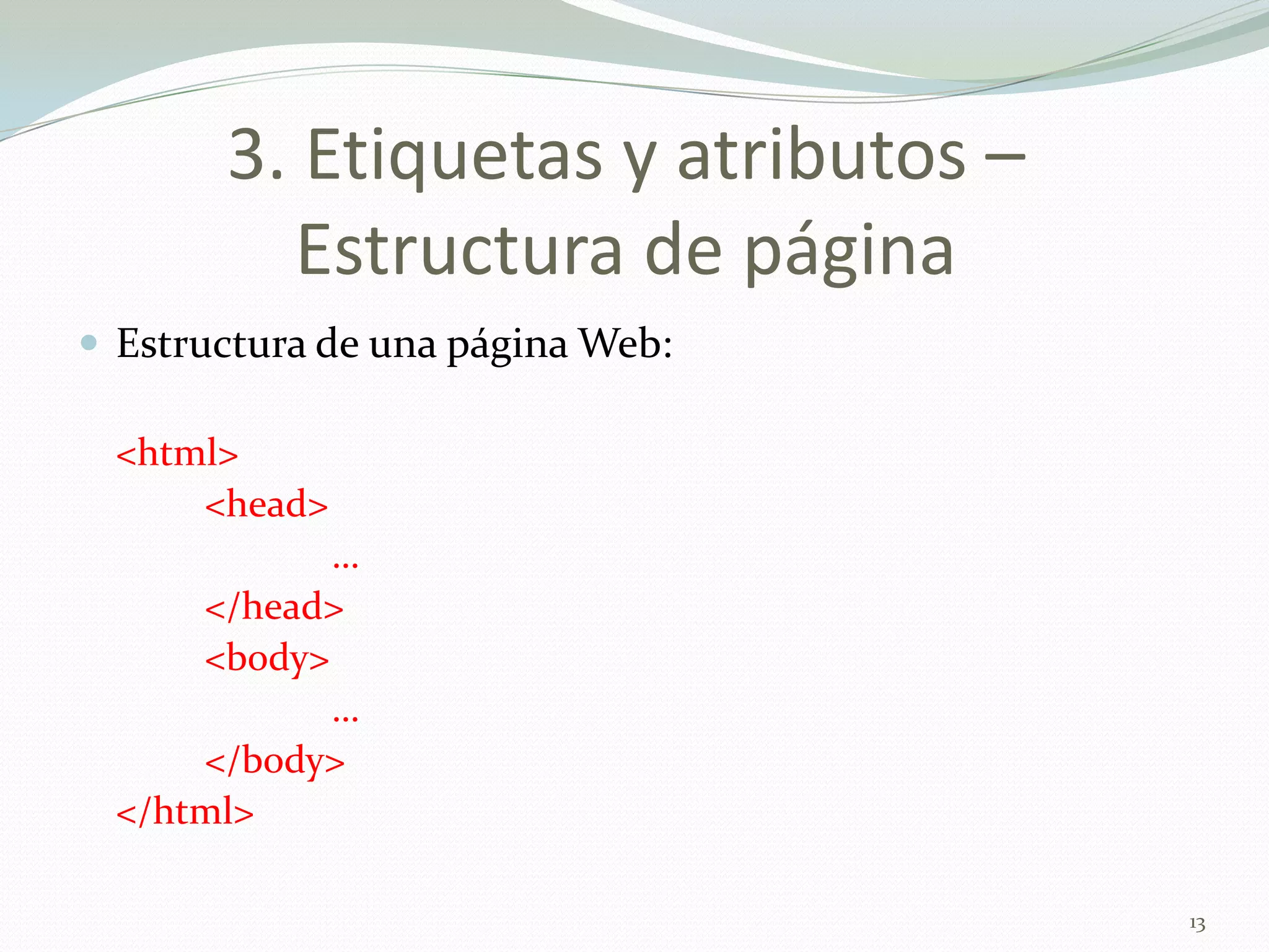 3. Etiquetas y atributos –
         Estructura de página
 Estructura de una página Web:

 <html>
     <head>
            …
     </head>
     <body>
            …
     </body>
 </html>

                                    13
 