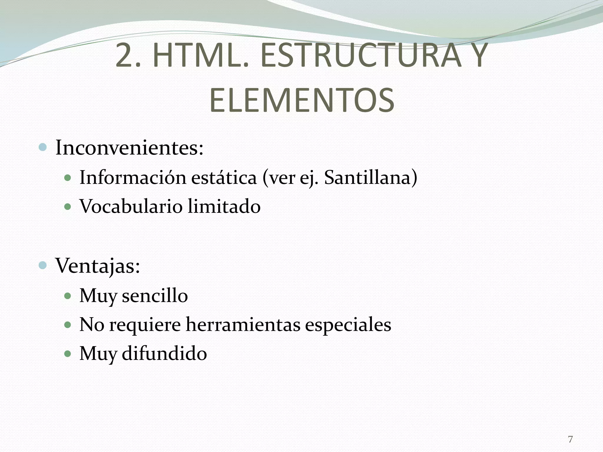 2. HTML. ESTRUCTURA Y
              ELEMENTOS
 Inconvenientes:
    Información estática (ver ej. Santillana)
    Vocabulario limitado


 Ventajas:
    Muy sencillo
    No requiere herramientas especiales
    Muy difundido



                                                 7
 