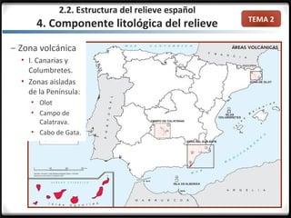 TEMA 2
– Zona volcánica
 I. Canarias y
Columbretes.
 Zonas aisladas
de la Península:
 Olot
 Campo de
Calatrava.
 Cabo de Gata.
2.2. Estructura del relieve español
4. Componente litológica del relieve
 