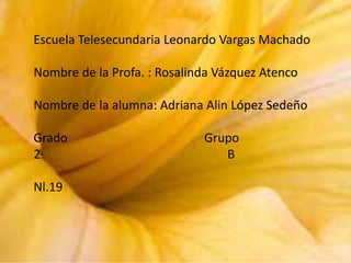 Escuela Telesecundaria Leonardo Vargas Machado
Nombre de la Profa. : Rosalinda Vázquez Atenco
Nombre de la alumna: Adriana Alin López Sedeño
Grado
2·
Nl.19

Grupo
B

 