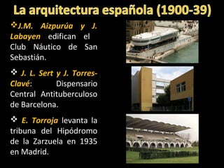 J.M. Aizpurúa y J.
Labayen edifican el
Club Náutico de San
Sebastián.
 J. L. Sert y J. Torres-
Clavé: Dispensario
Central Antituberculoso
de Barcelona.
 E. Torroja levanta la
tribuna del Hipódromo
de la Zarzuela en 1935
en Madrid.
 