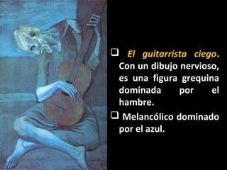  El guitarrista ciego.
Con un dibujo nervioso,
es una figura grequina
dominada por el
hambre.
 Melancólico dominado
por el azul.
 
