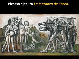 Picasso ejecuta La matanza de Corea.
 