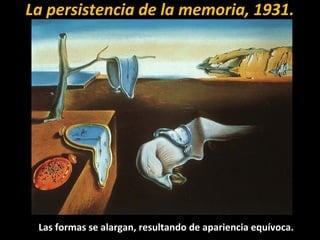 La persistencia de la memoria, 1931.
Las formas se alargan, resultando de apariencia equívoca.
 