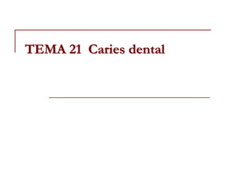 TEMA 21 Caries dental
 