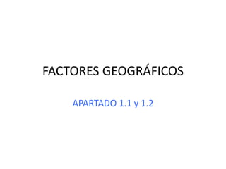 FACTORES GEOGRÁFICOS
APARTADO 1.1 y 1.2
 