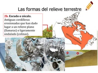2b. Escudo o zócalo.
Antiguas cordilleras
erosionadas que han dado
lugar a un relieve plano
(llanuras) o ligeramente
ondulado (colinas).
Las formas del relieve terrestre
 