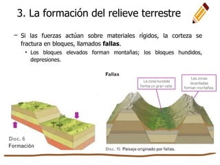 – Si las fuerzas actúan sobre materiales rígidos, la corteza se
fractura en bloques, llamados fallas.
• Los bloques elevados forman montañas; los bloques hundidos,
depresiones.
3. La formación del relieve terrestre
 