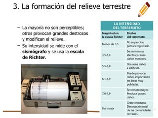 3. La formación del relieve terrestre
– La mayoría no son perceptibles;
otros provocan grandes destrozos
y modifican el relieve.
– Su intensidad se mide con el
sismógrafo y se usa la escala
de Richter.
 
