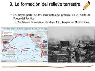 3. La formación del relieve terrestre
– La mayor parte de los terremotos se produce en el Anillo de
Fuego del Pacífico.
• También en Indonesia, el Himalaya, Irán, Turquía y el Mediterráneo.
 